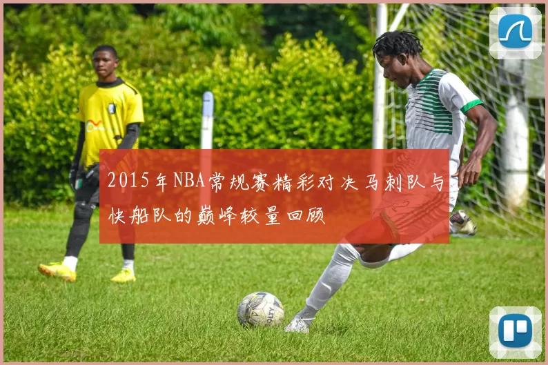 2015年NBA常规赛精彩对决马刺队与快船队的巅峰较量回顾