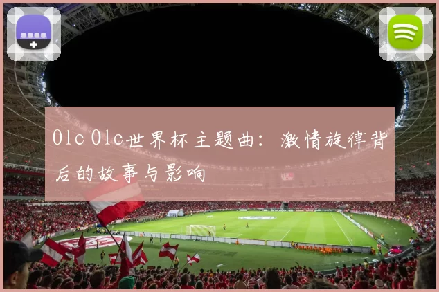 Ole Ole世界杯主题曲:激情旋律背后的故事与影响