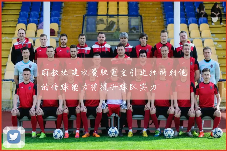 前教练建议曼联重金引进托纳利他的传球能力将提升球队实力