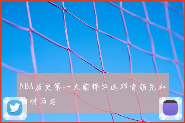 NBA历史第一大前锋评选邓肯领先加内特马龙