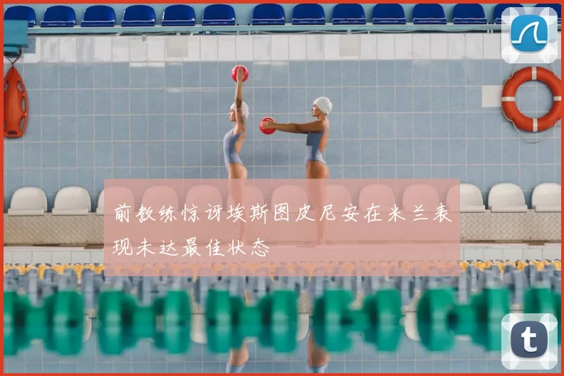前教练惊讶埃斯图皮尼安在米兰表现未达最佳状态