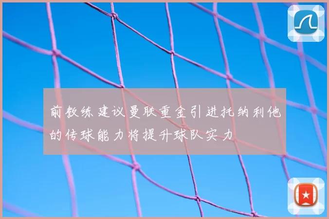 前教练建议曼联重金引进托纳利他的传球能力将提升球队实力
