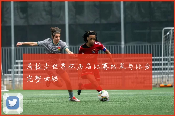 乌拉圭世界杯历届比赛结果与比分完整回顾