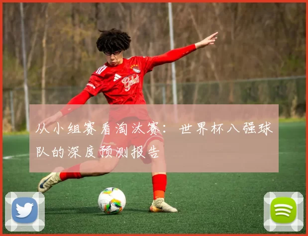 从小组赛看淘汰赛：世界杯八强球队的深度预测报告