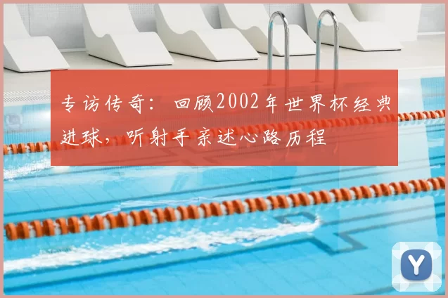 专访传奇:回顾2002年世界杯经典进球,听射手亲述心路历程