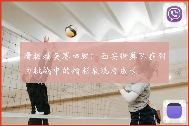 滑板精英赛回顾:西安街舞队在耐力挑战中的精彩表现与成长
