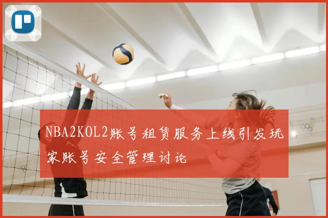 NBA2KOL2账号租赁服务上线引发玩家账号安全管理讨论