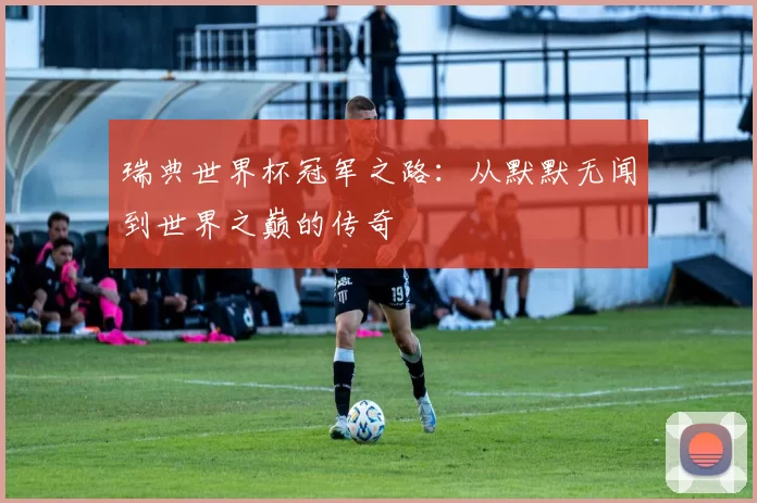 瑞典世界杯冠军之路：从默默无闻到世界之巅的传奇