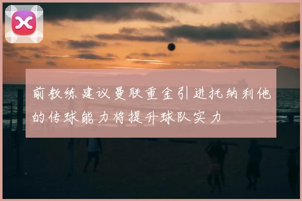 前教练建议曼联重金引进托纳利他的传球能力将提升球队实力