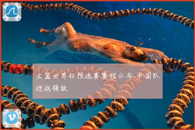 女篮世界杯预选赛赛程公布 中国队迎战强敌