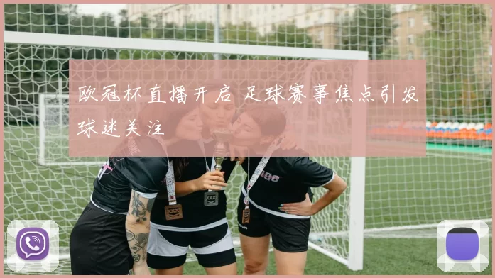 欧冠杯直播开启 足球赛事焦点引发球迷关注