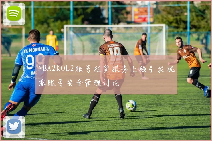 NBA2KOL2账号租赁服务上线引发玩家账号安全管理讨论