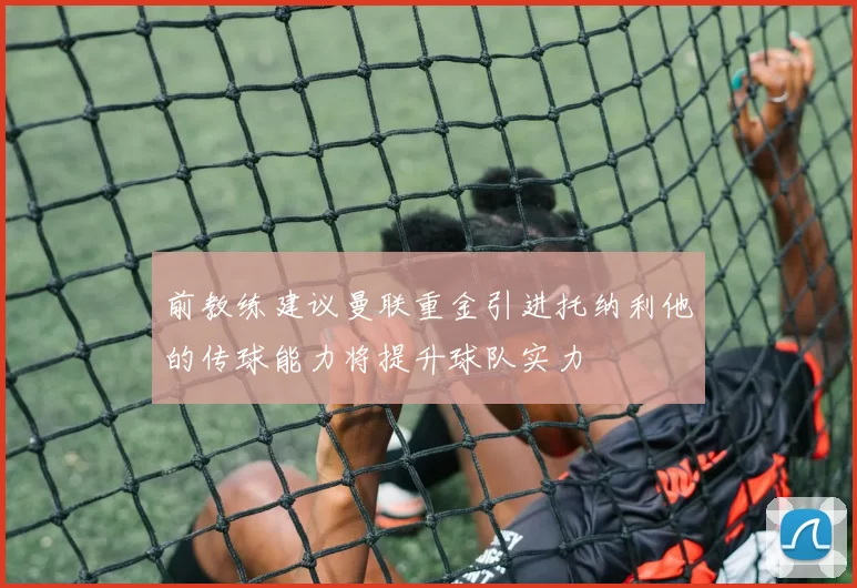 前教练建议曼联重金引进托纳利他的传球能力将提升球队实力