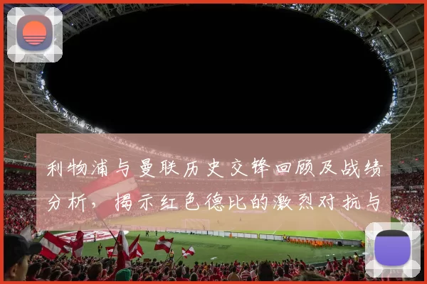 利物浦与曼联历史交锋回顾及战绩分析,揭示红色德比的激烈对抗与传奇故事