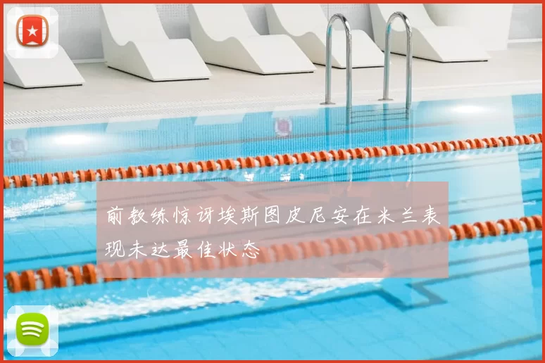 前教练惊讶埃斯图皮尼安在米兰表现未达最佳状态