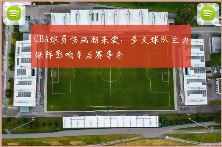 CBA球员伤病潮来袭，多支球队主力缺阵影响季后赛争夺