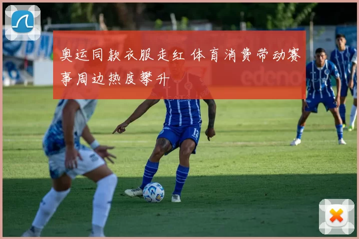 奥运同款衣服走红 体育消费带动赛事周边热度攀升