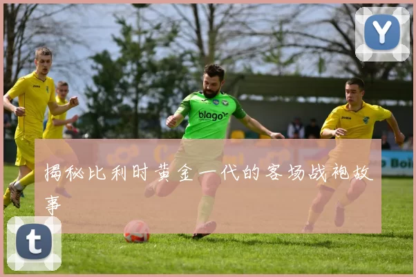 揭秘比利时黄金一代的客场战袍故事