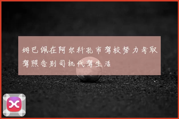 姆巴佩在阿尔科孔市驾校努力考取驾照告别司机代驾生活
