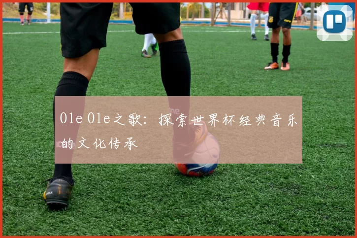 Ole Ole之歌：探索世界杯经典音乐的文化传承