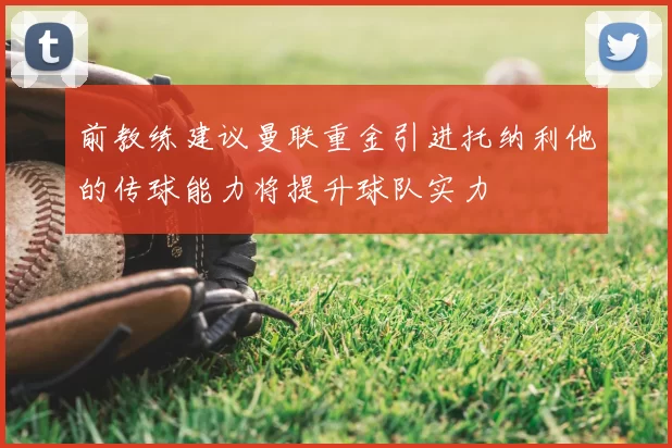 前教练建议曼联重金引进托纳利他的传球能力将提升球队实力