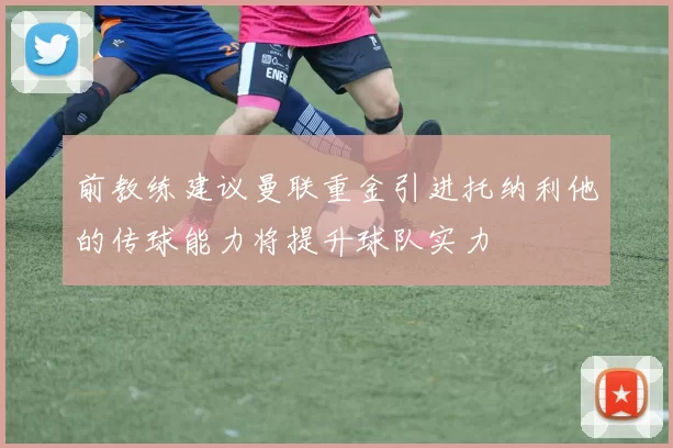 前教练建议曼联重金引进托纳利他的传球能力将提升球队实力