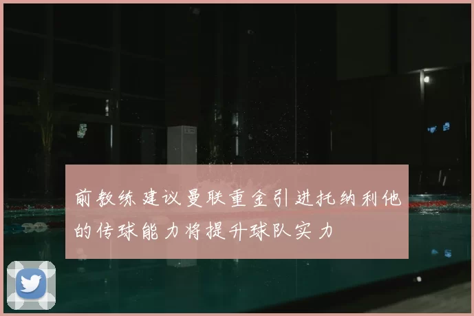 前教练建议曼联重金引进托纳利他的传球能力将提升球队实力