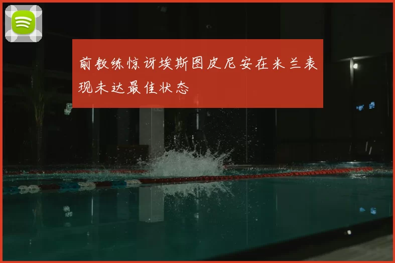 前教练惊讶埃斯图皮尼安在米兰表现未达最佳状态