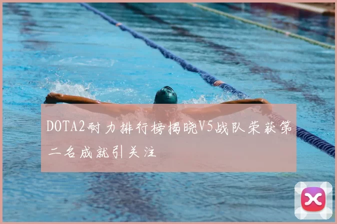 DOTA2耐力排行榜揭晓V5战队荣获第二名成就引关注
