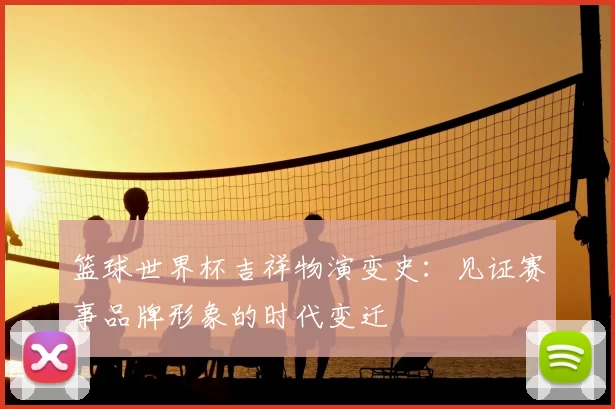 篮球世界杯吉祥物演变史:见证赛事品牌形象的时代变迁