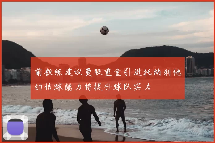 前教练建议曼联重金引进托纳利他的传球能力将提升球队实力
