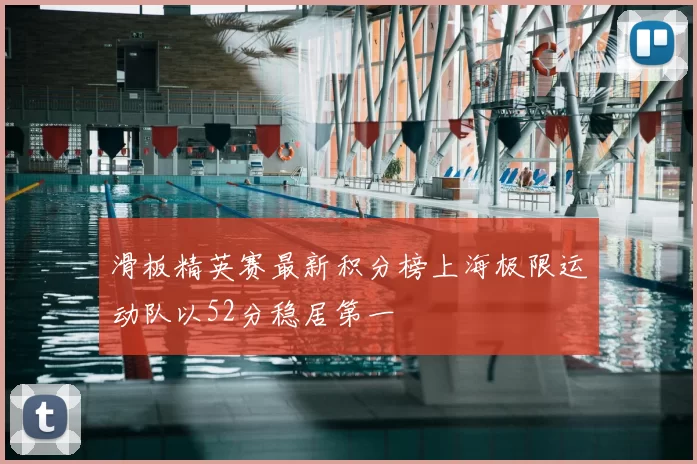 滑板精英赛最新积分榜上海极限运动队以52分稳居第一