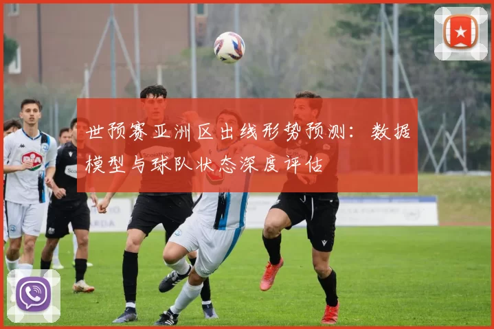 世预赛亚洲区出线形势预测：数据模型与球队状态深度评估