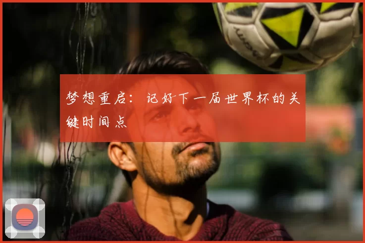 梦想重启:记好下一届世界杯的关键时间点