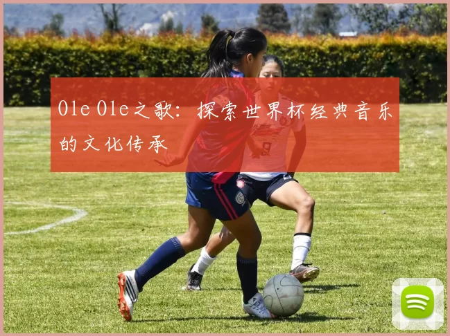 Ole Ole之歌:探索世界杯经典音乐的文化传承