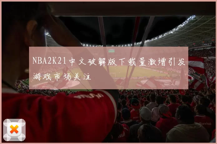 NBA2K21中文破解版下载量激增引发游戏市场关注