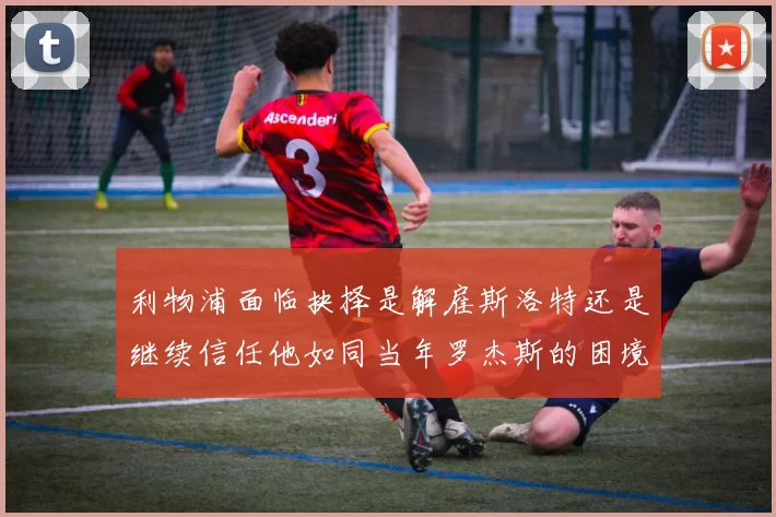 利物浦面临抉择是解雇斯洛特还是继续信任他如同当年罗杰斯的困境