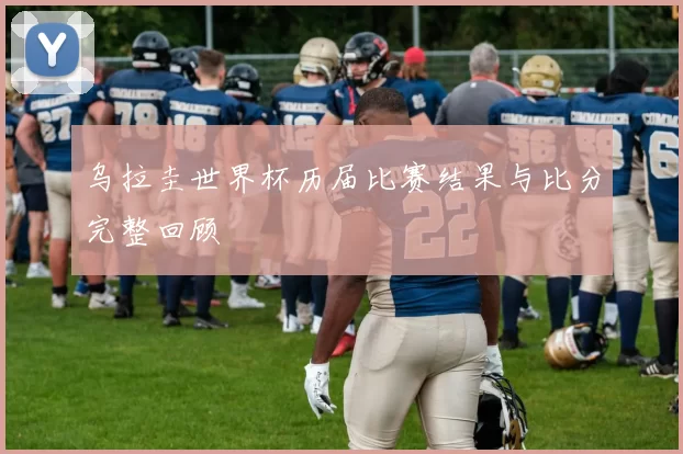 乌拉圭世界杯历届比赛结果与比分完整回顾