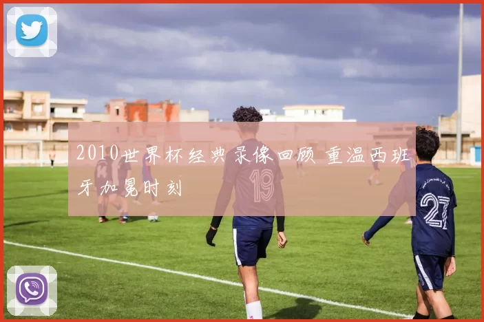 2010世界杯经典录像回顾 重温西班牙加冕时刻