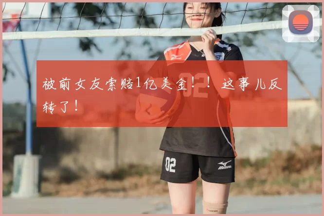 被前女友索赔1亿美金！！这事儿反转了！