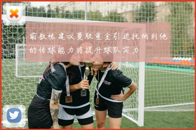 前教练建议曼联重金引进托纳利他的传球能力将提升球队实力