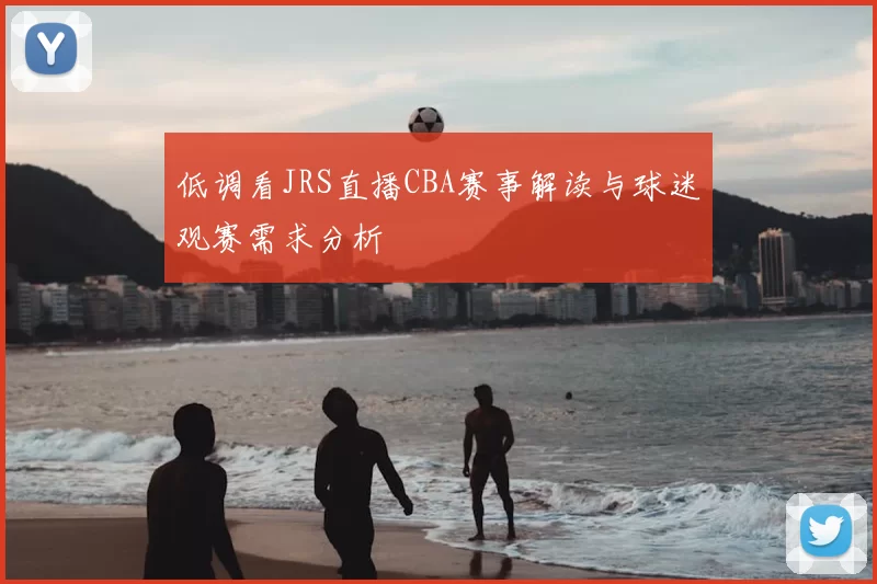 低调看JRS直播CBA赛事解读与球迷观赛需求分析