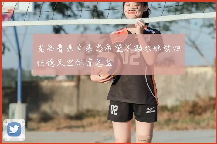 克洛普亲自表态希望沃勒尔继续担任德天空体育总监