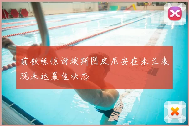 前教练惊讶埃斯图皮尼安在米兰表现未达最佳状态