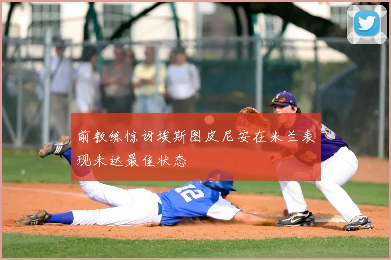 前教练惊讶埃斯图皮尼安在米兰表现未达最佳状态