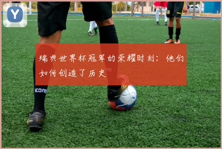 瑞典世界杯冠军的荣耀时刻：他们如何创造了历史