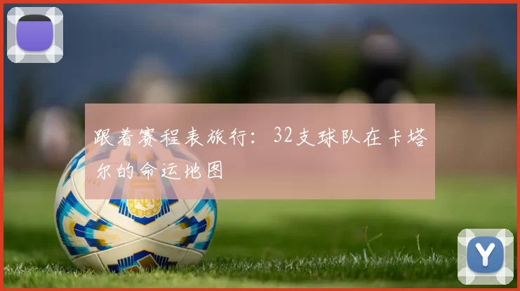 跟着赛程表旅行:32支球队在卡塔尔的命运地图