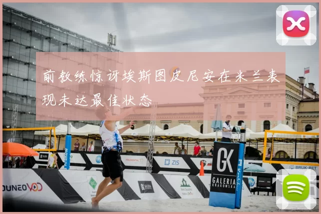 前教练惊讶埃斯图皮尼安在米兰表现未达最佳状态