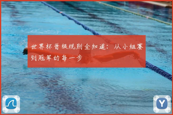 世界杯晋级规则全知道：从小组赛到冠军的每一步