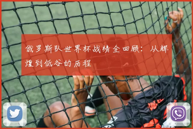 俄罗斯队世界杯战绩全回顾:从辉煌到低谷的历程